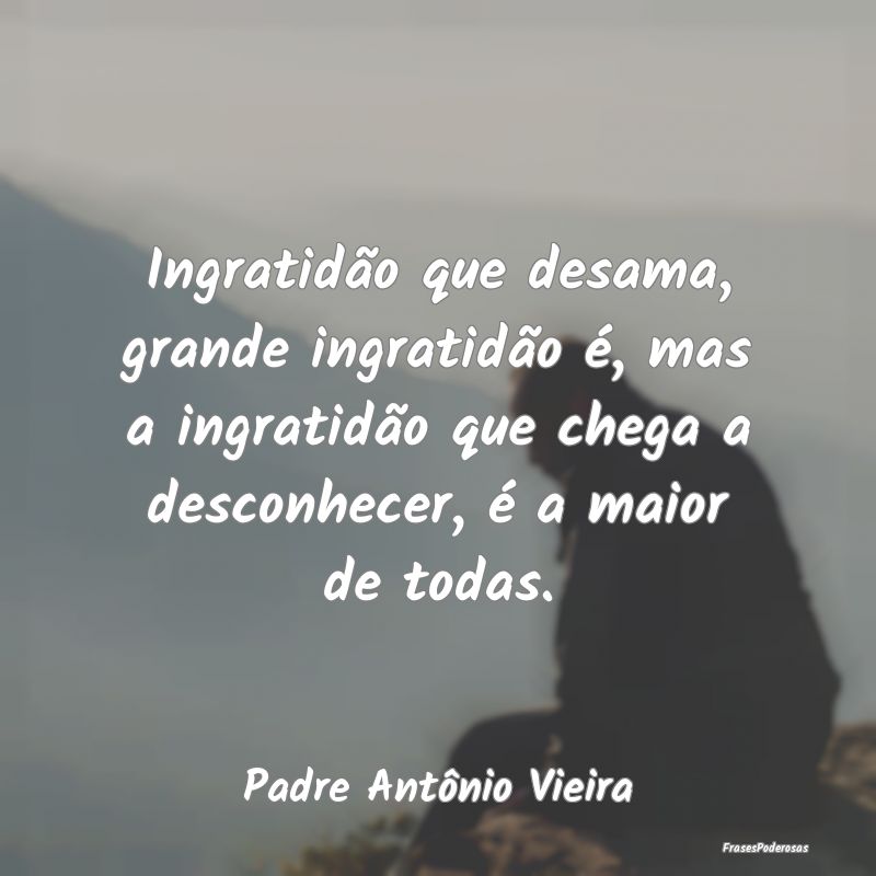 Ingratidão que desama, grande ingratidão é, mas... Ingratidão que desama, grande ingratidão é, mas...