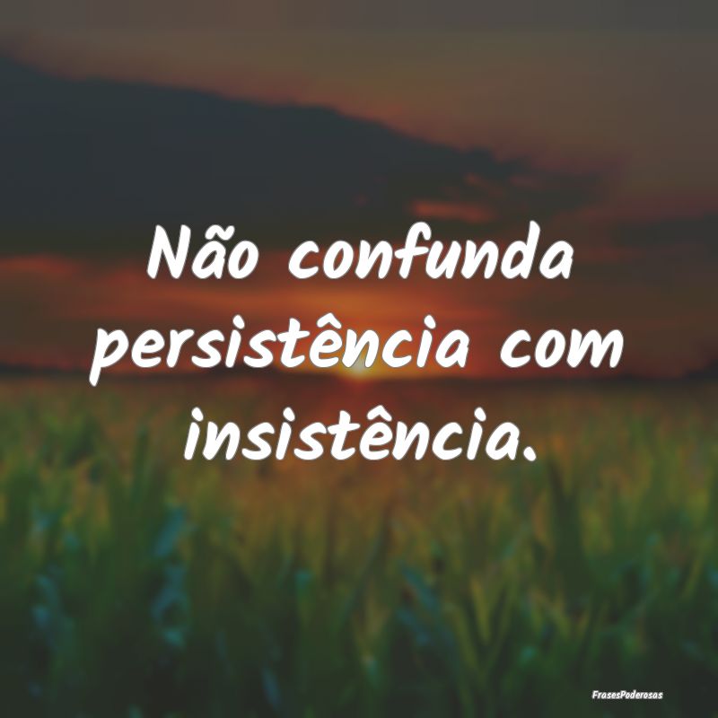 Não confunda persistência com insistência.
...