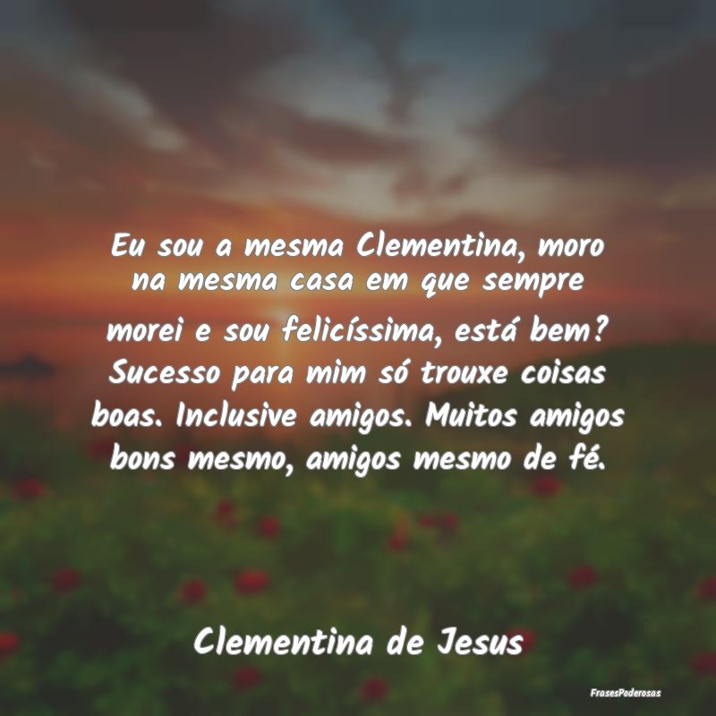 Eu sou a mesma Clementina, moro na mesma casa em q... Eu sou a mesma Clementina, moro na mesma casa em q...