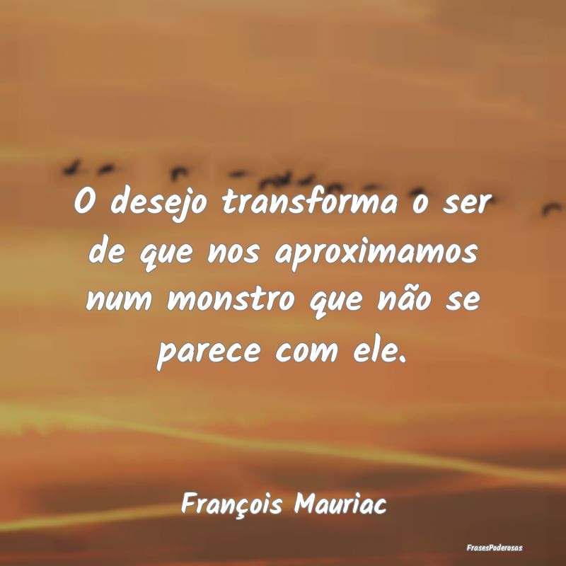 O desejo transforma o ser de que nos aproximamos n...