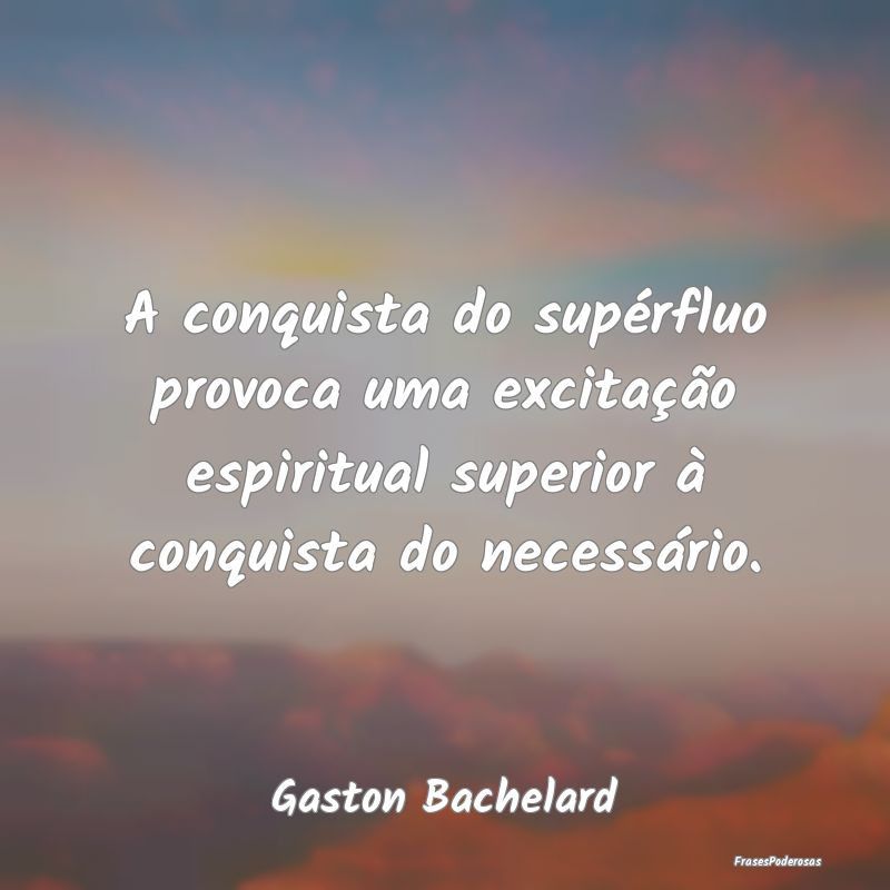 A conquista do supérfluo provoca uma excitação ... A conquista do supérfluo provoca uma excitação ...