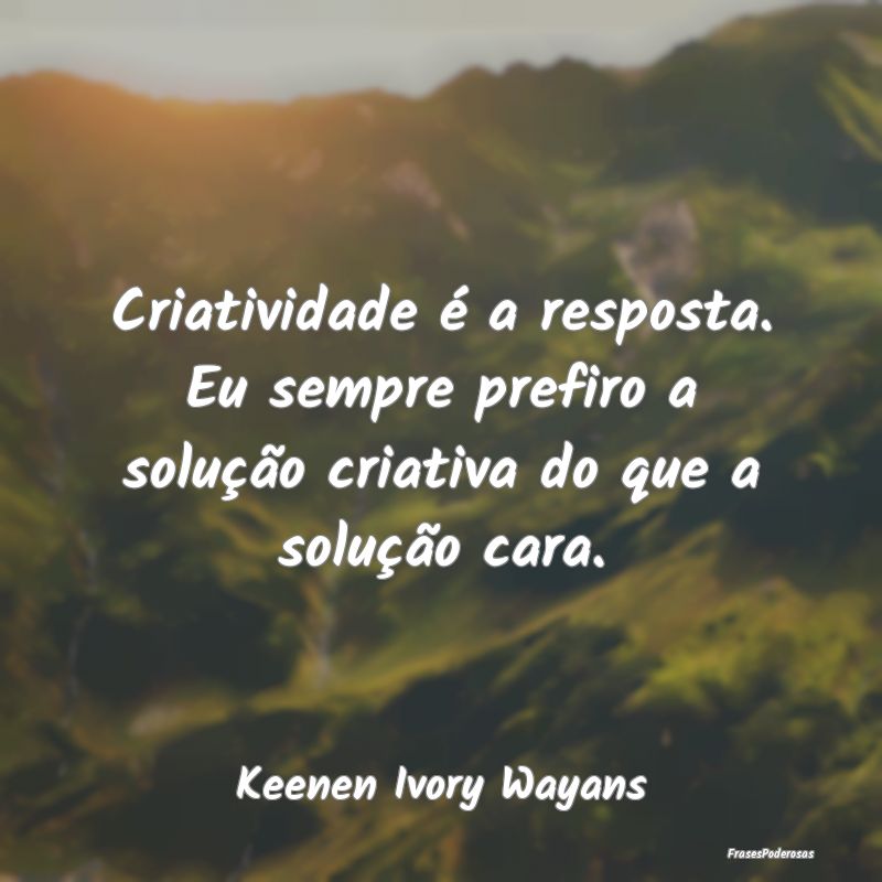 Criatividade é a resposta. Eu sempre prefiro a so...