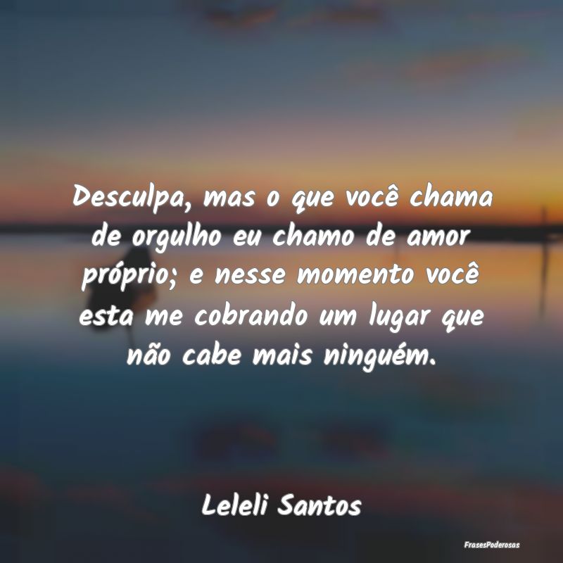 Desculpa, mas o que você chama de orgulho eu cham... Desculpa, mas o que você chama de orgulho eu cham...
