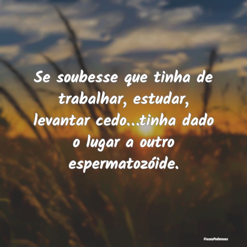 Se soubesse que tinha de trabalhar, estudar, levan...