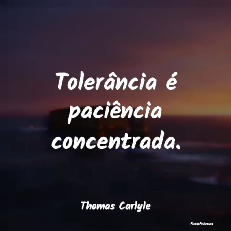 Tolerância é paciência concentrada....