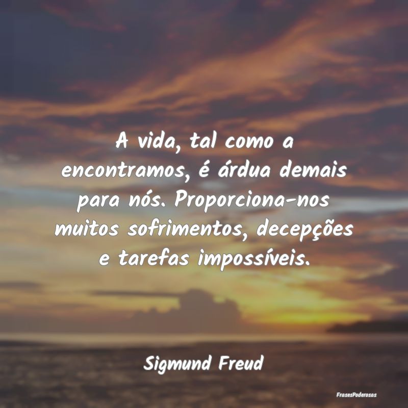 A vida, tal como a encontramos, é árdua demais p... A vida, tal como a encontramos, é árdua demais p...