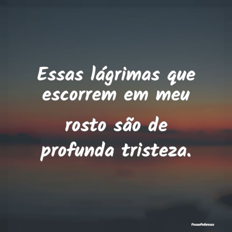 Essas lágrimas que escorrem em meu rosto são de ...