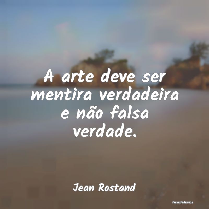 A arte deve ser mentira verdadeira e não falsa ve...