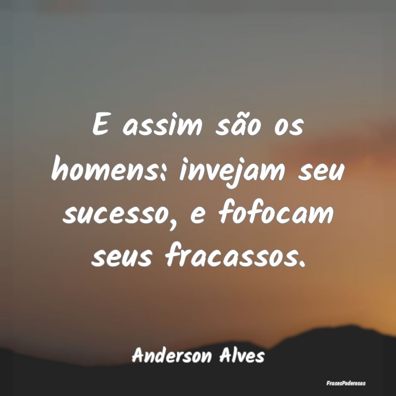 E assim são os homens: invejam seu sucesso, e fof...