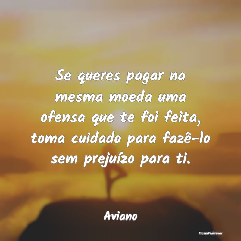 Se queres pagar na mesma moeda uma ofensa que te f... Se queres pagar na mesma moeda uma ofensa que te f...