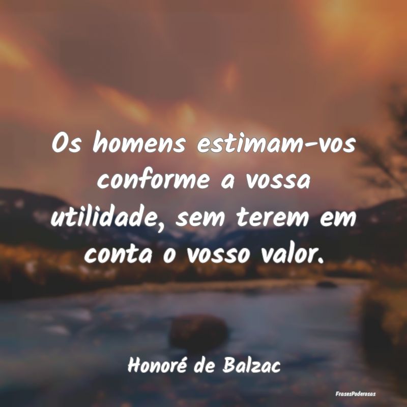 Os homens estimam-vos conforme a vossa utilidade, ...