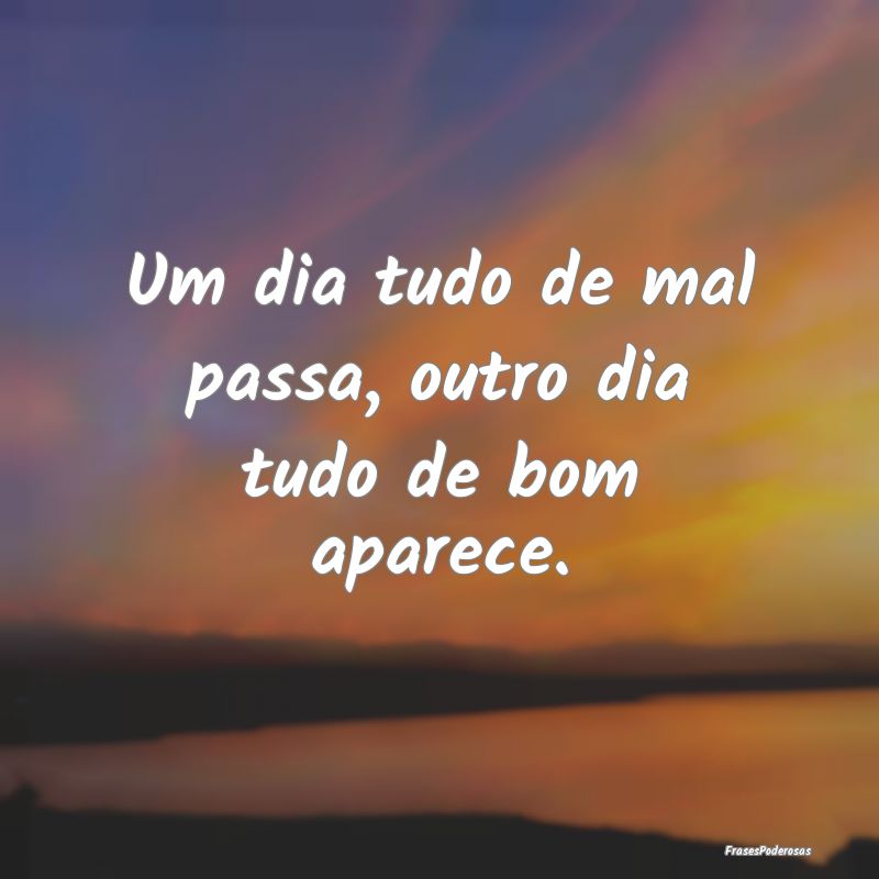 Um dia tudo de mal passa, outro dia tudo de bom ap...