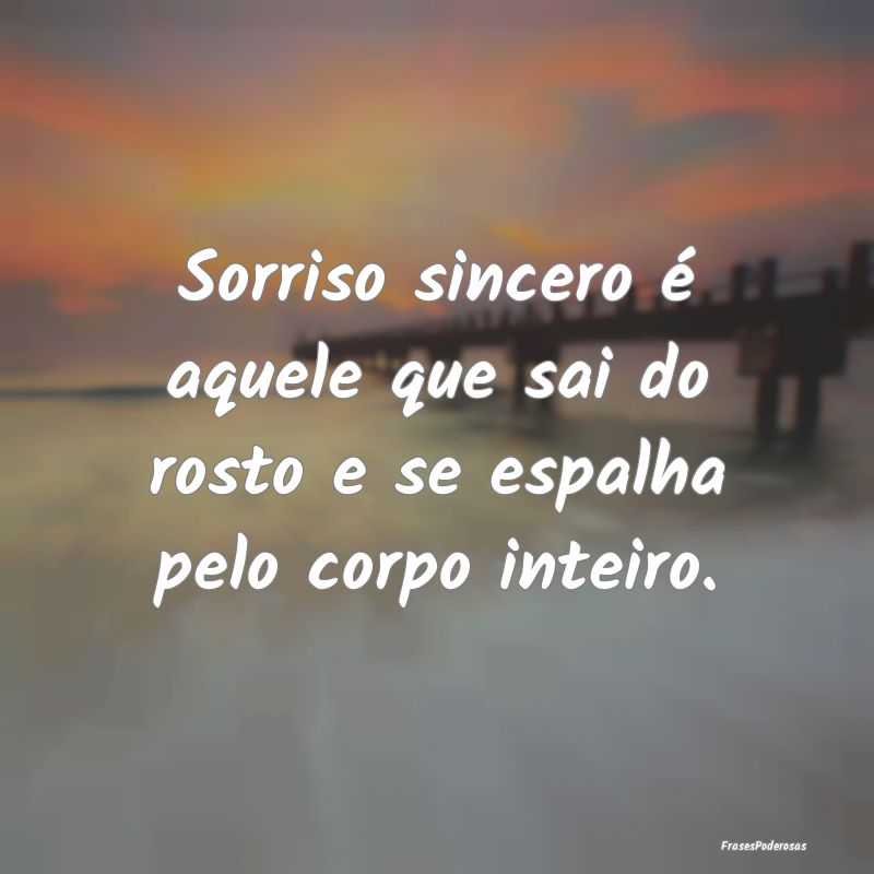 Sorriso sincero é aquele que sai do rosto e se es...