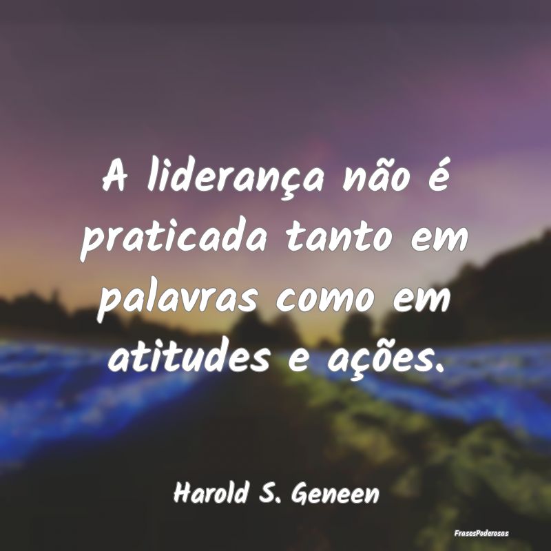 A liderança não é praticada tanto em palavras c...