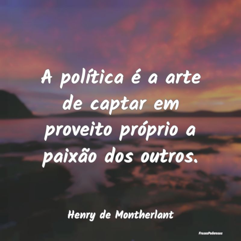 A política é a arte de captar em proveito própr...