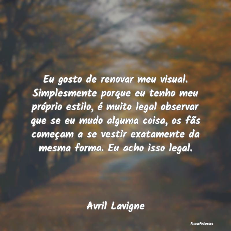 Eu gosto de renovar meu visual. Simplesmente porqu... Eu gosto de renovar meu visual. Simplesmente porqu...