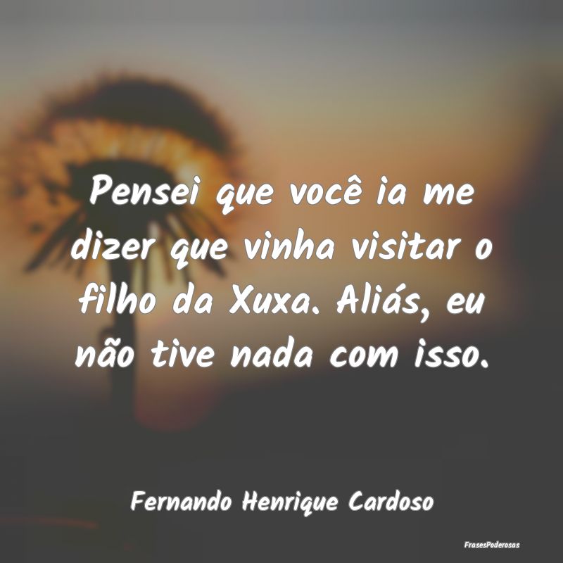 Pensei que você ia me dizer que vinha visitar o f... Pensei que você ia me dizer que vinha visitar o f...