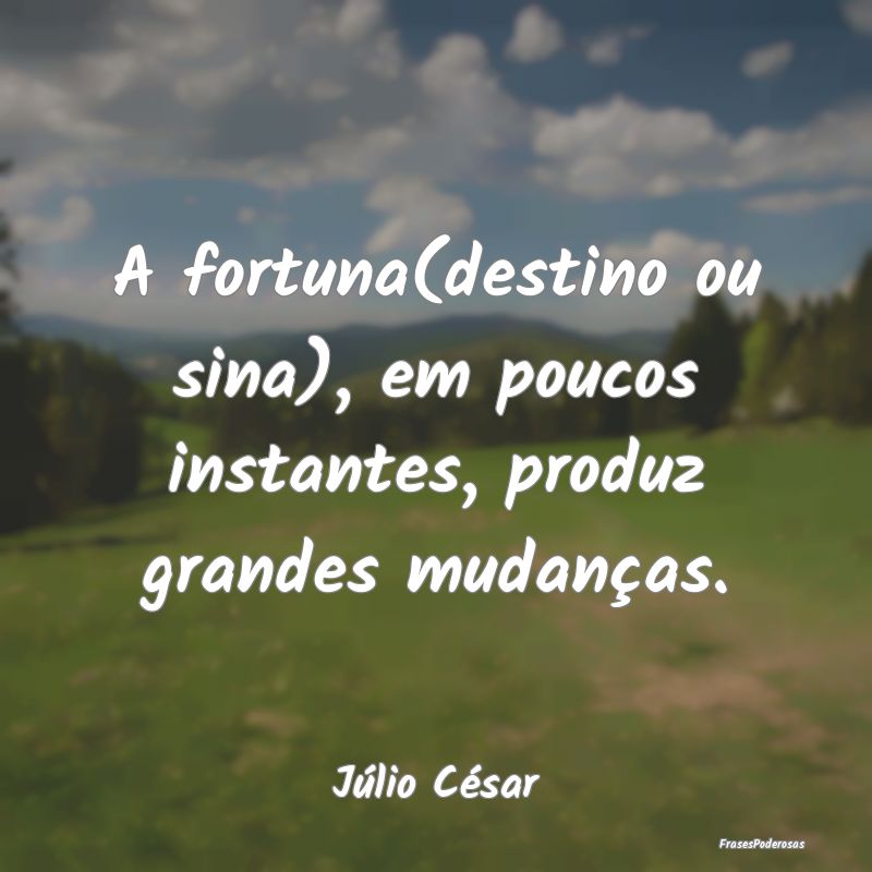 A fortuna(destino ou sina), em poucos instantes, p...