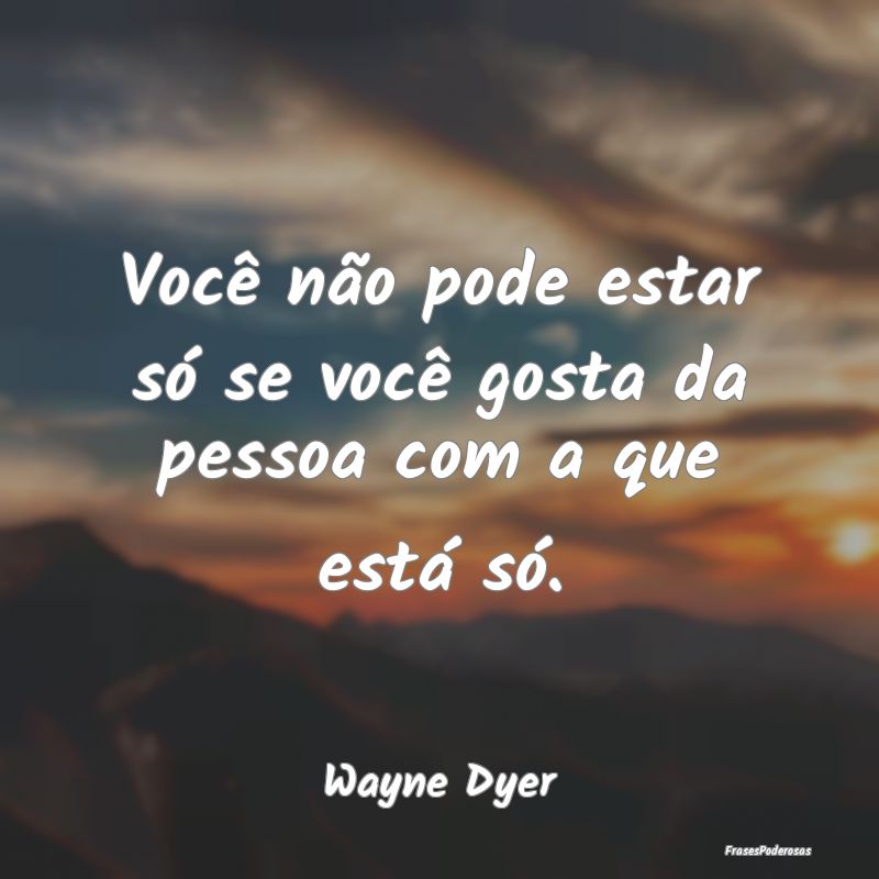 Você não pode estar só se você gosta da pessoa...