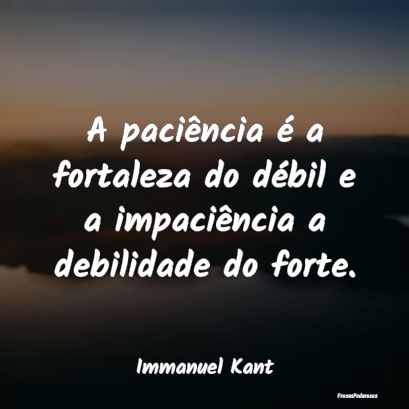 A paciência é a fortaleza do débil e a impaciê...