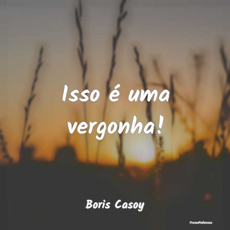 Frases de Vergonha - Isso é uma vergonha!...