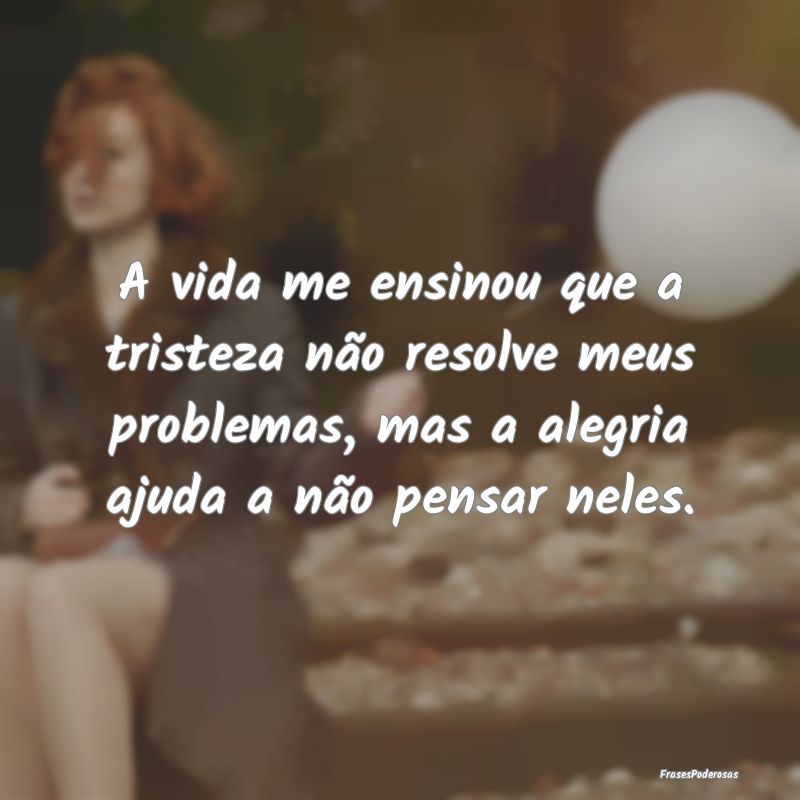 A vida me ensinou que a tristeza não resolve meus... A vida me ensinou que a tristeza não resolve meus...