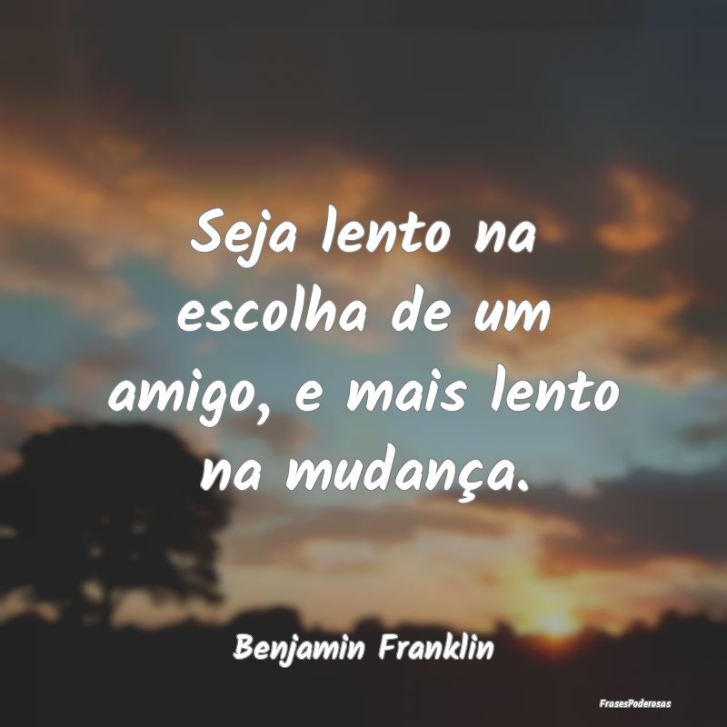 Seja lento na escolha de um amigo, e mais lento na...