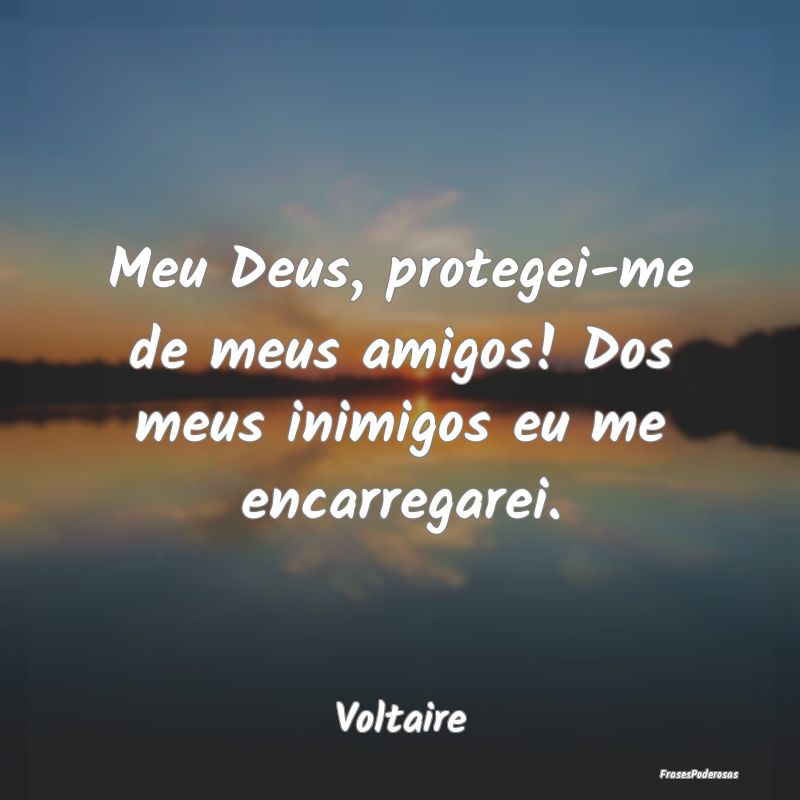 Meu Deus, protegei-me de meus amigos! Dos meus ini...
