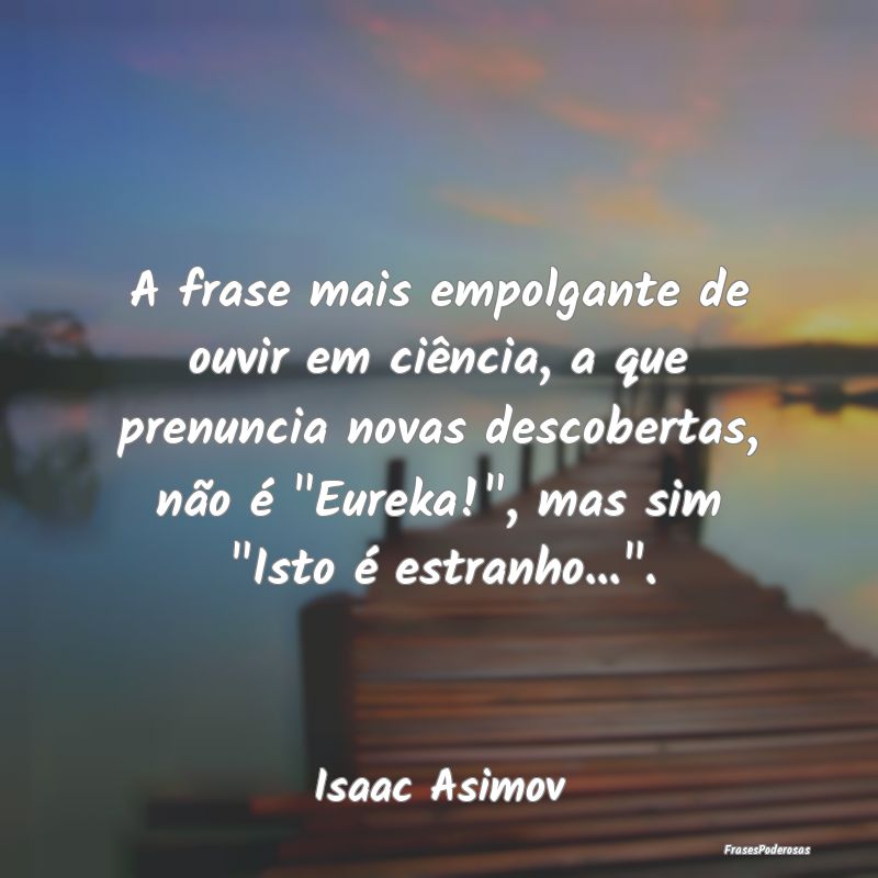 A frase mais empolgante de ouvir em ciência, a qu... A frase mais empolgante de ouvir em ciência, a qu...