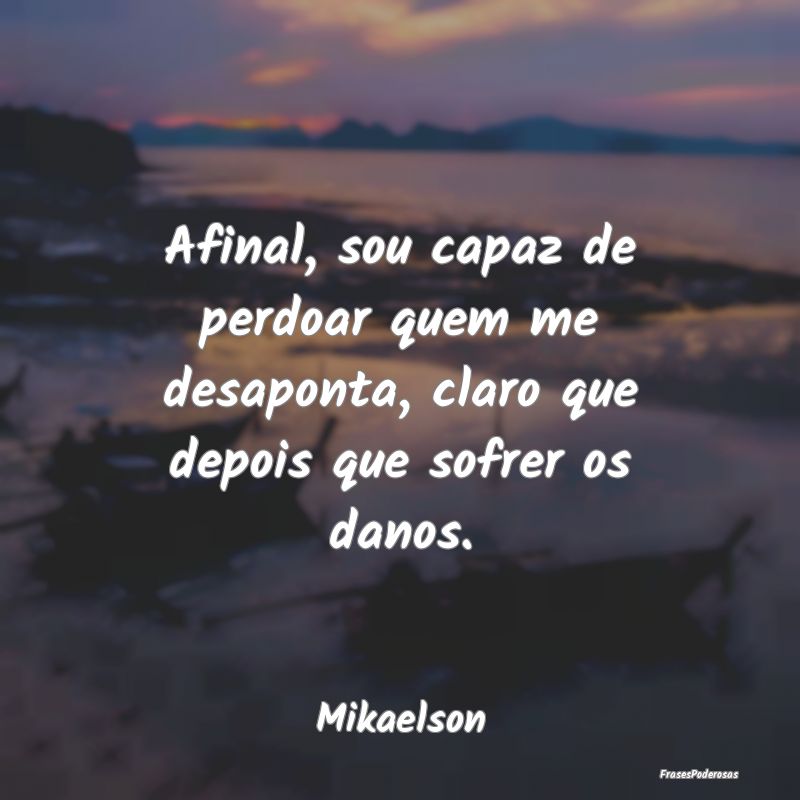 Afinal, sou capaz de perdoar quem me desaponta, cl...