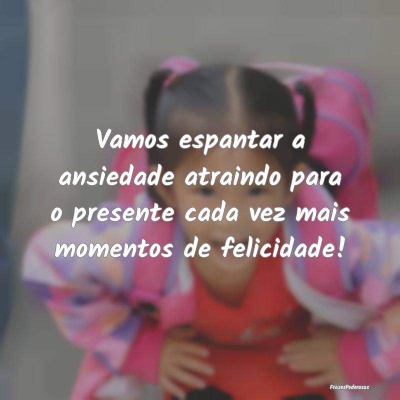 Vamos espantar a ansiedade atraindo para o present...