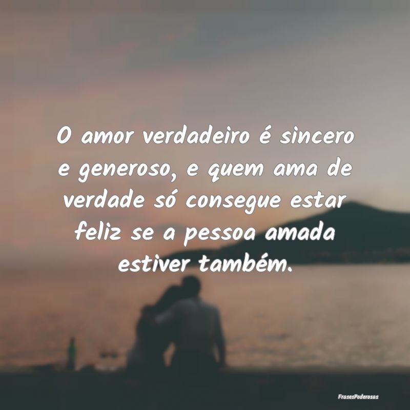 O amor verdadeiro é sincero e generoso, e quem am...