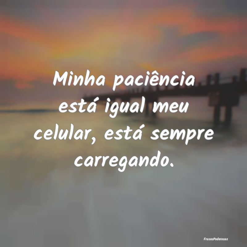 Minha paciência está igual meu celular, está se...
