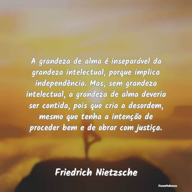 A grandeza de alma é inseparável da grandeza int... A grandeza de alma é inseparável da grandeza int...
