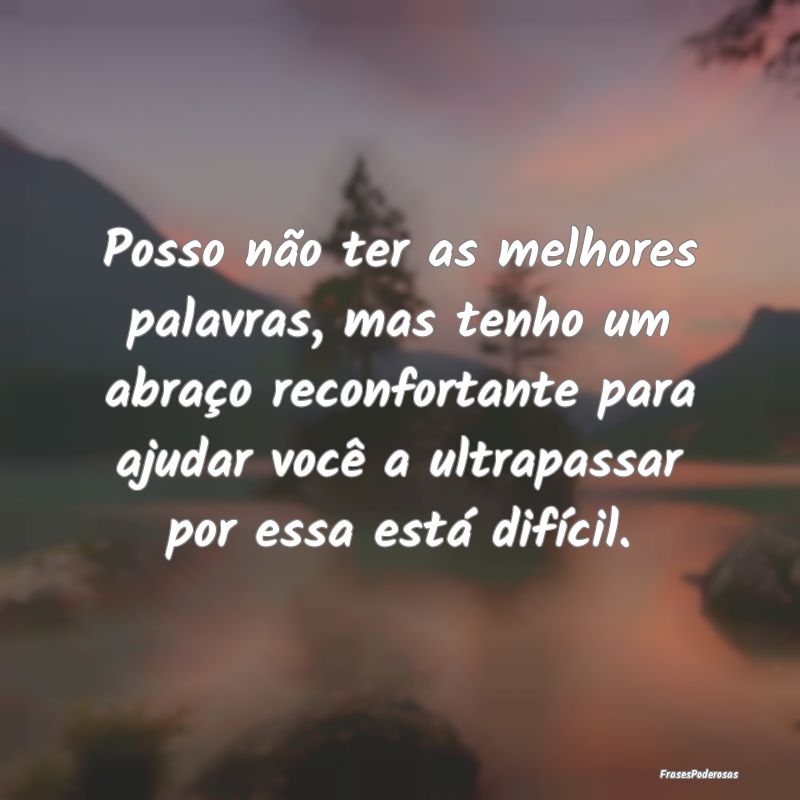 Posso não ter as melhores palavras, mas tenho um ...