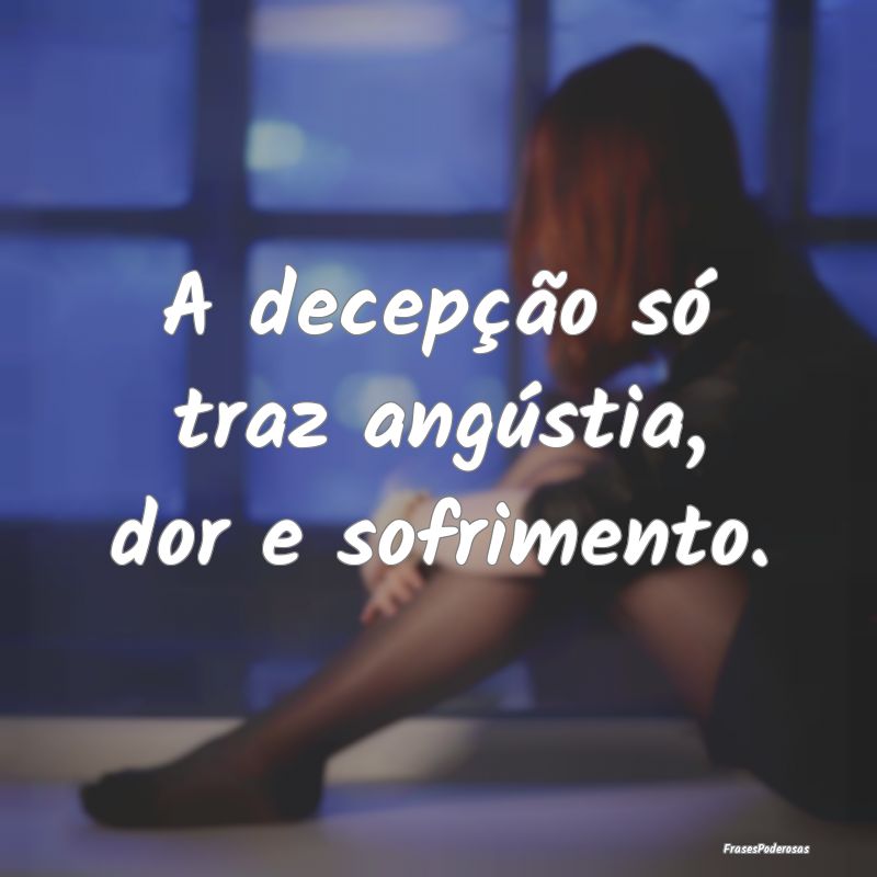 A decepção só traz angústia, dor e sofrimento....