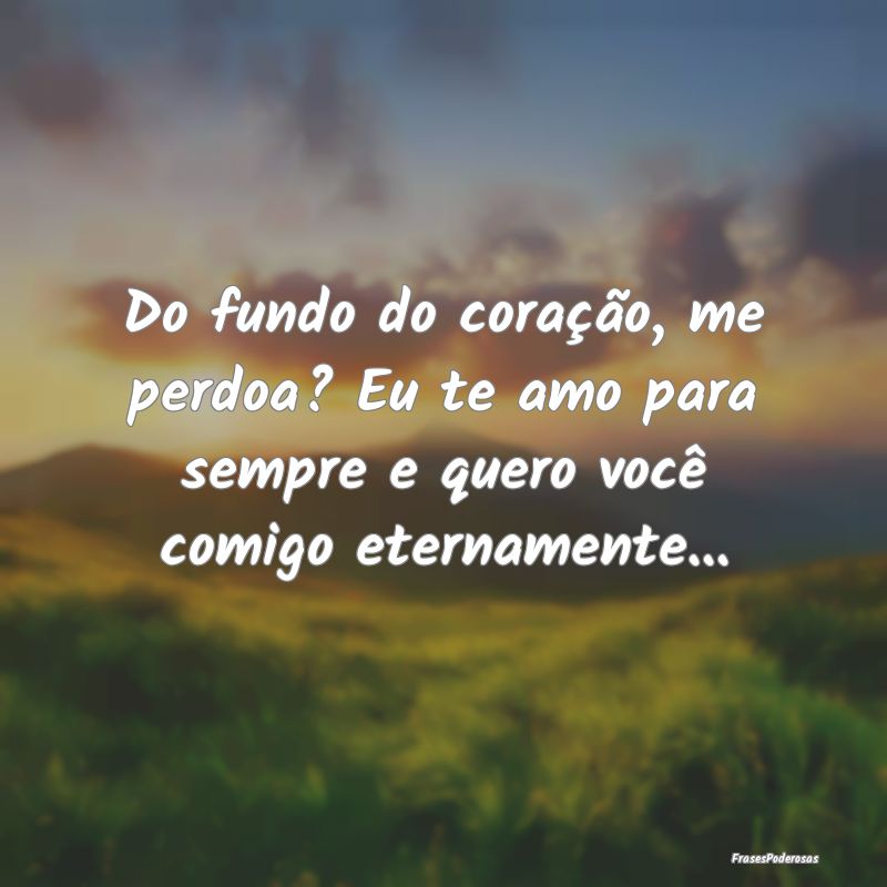 Do fundo do coração, me perdoa? Eu te amo para s...