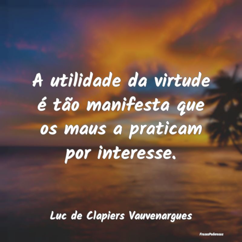 A utilidade da virtude é tão manifesta que os ma...