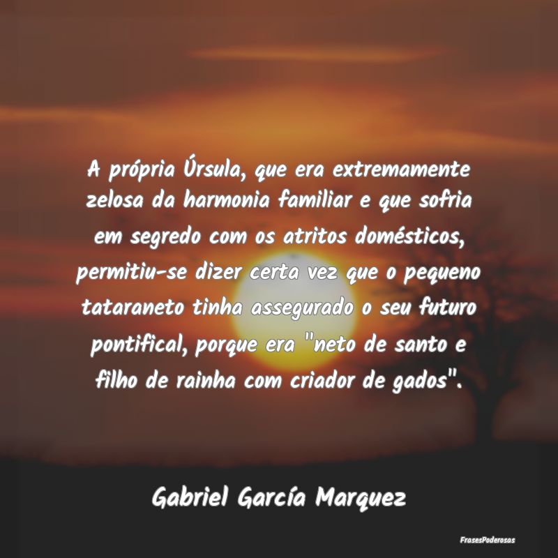A própria Úrsula, que era extremamente zelosa da... A própria Úrsula, que era extremamente zelosa da...