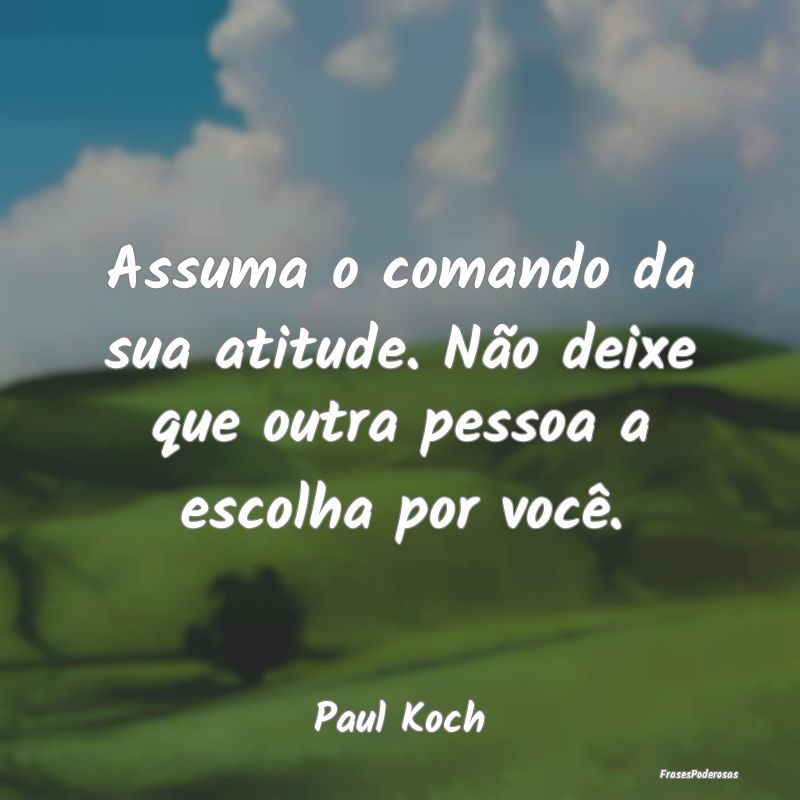Assuma o comando da sua atitude. Não deixe que ou...