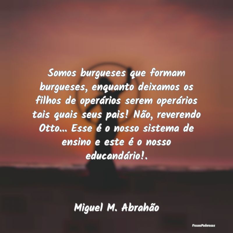 Somos burgueses que formam burgueses, enquanto dei... Somos burgueses que formam burgueses, enquanto dei...