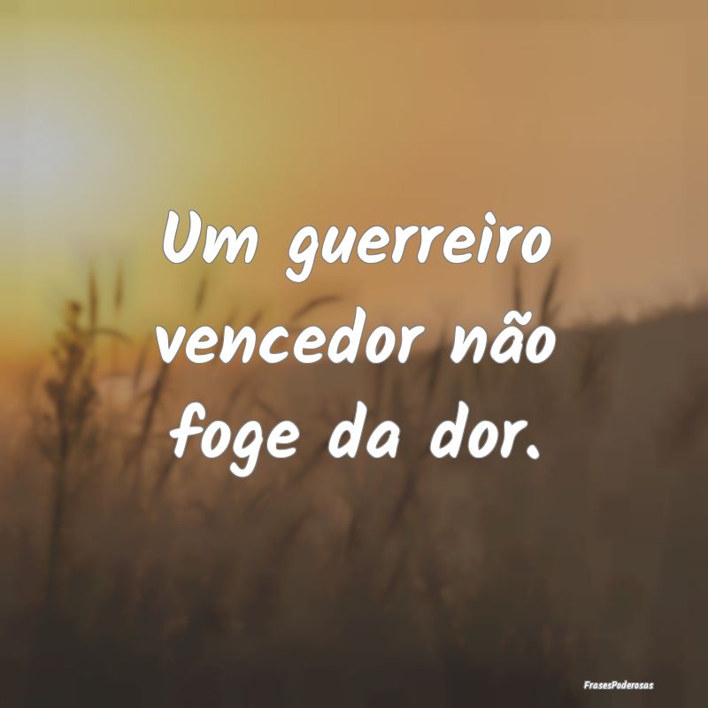 Um guerreiro vencedor não foge da dor.
...