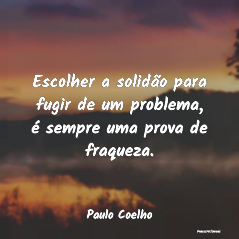 Escolher a solidão para fugir de um problema, é ...