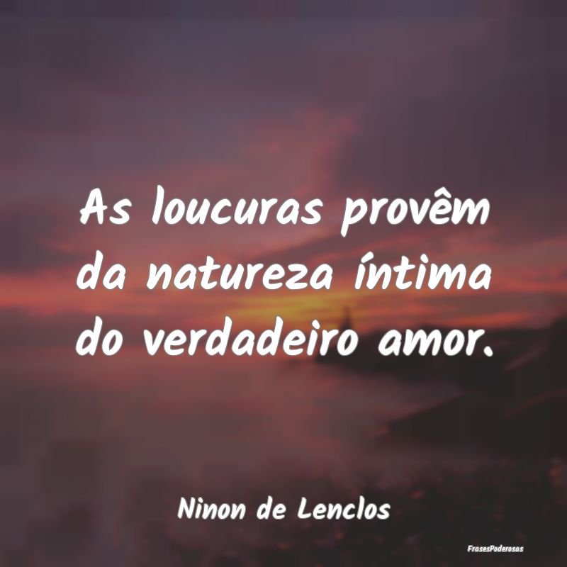 As loucuras provêm da natureza íntima do verdade...