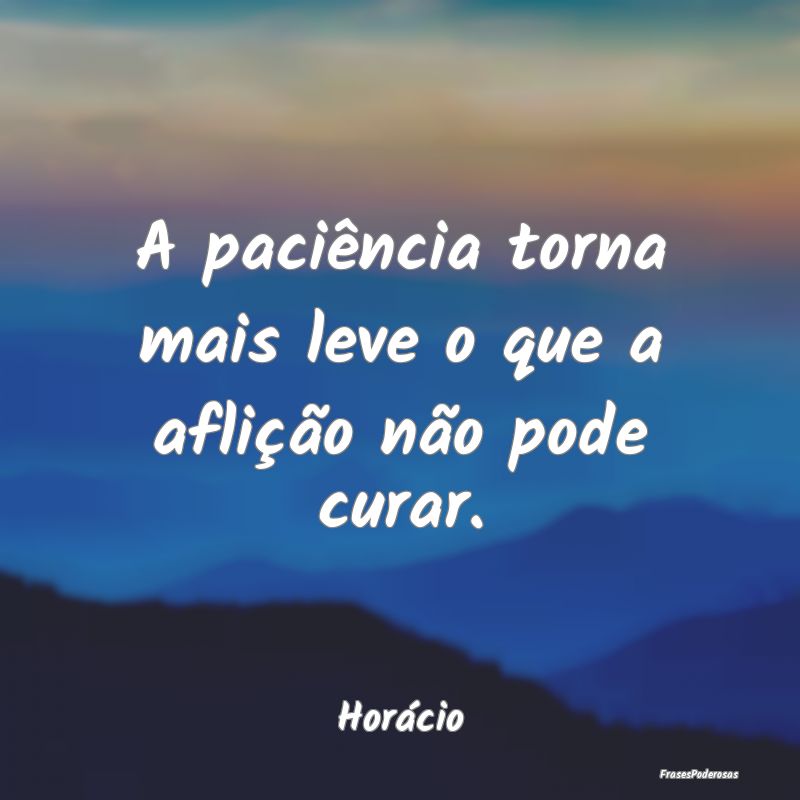 A paciência torna mais leve o que a aflição nã...
