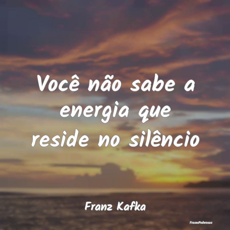 Você não sabe a energia que reside no silêncio...