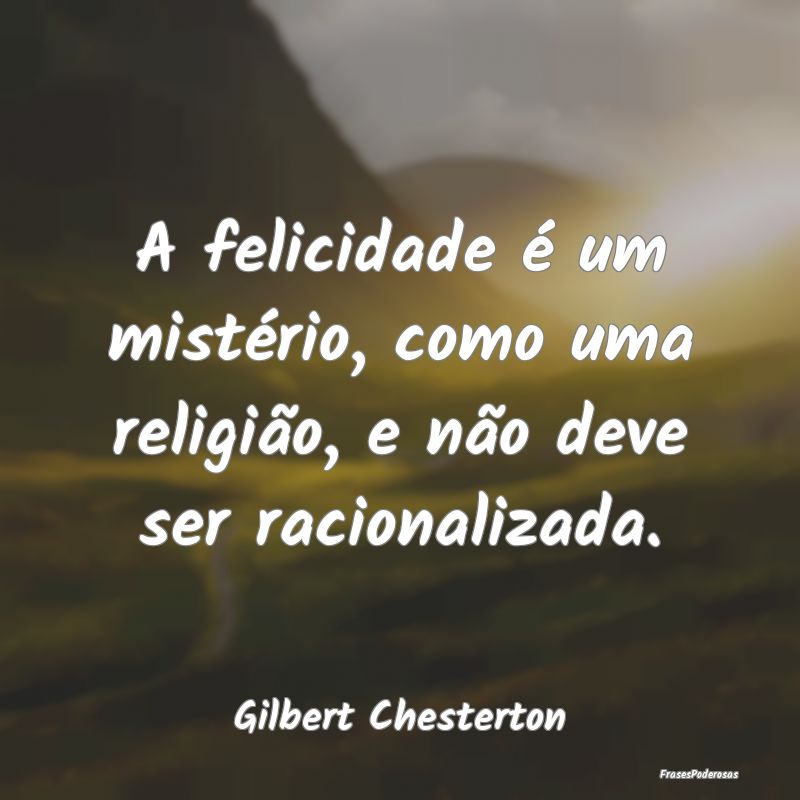 A felicidade é um mistério, como uma religião, ...
