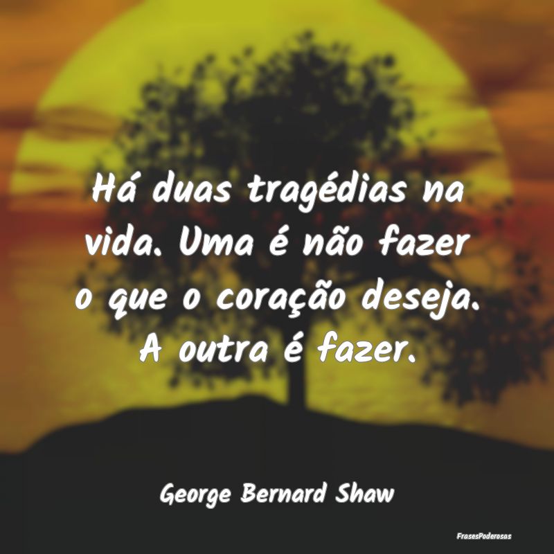 Há duas tragédias na vida. Uma é não fazer o q... Há duas tragédias na vida. Uma é não fazer o q...