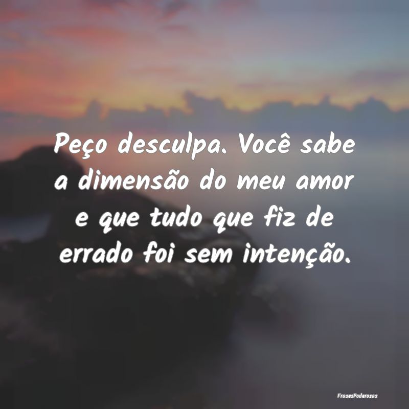 Peço desculpa. Você sabe a dimensão do meu amor... Peço desculpa. Você sabe a dimensão do meu amor...
