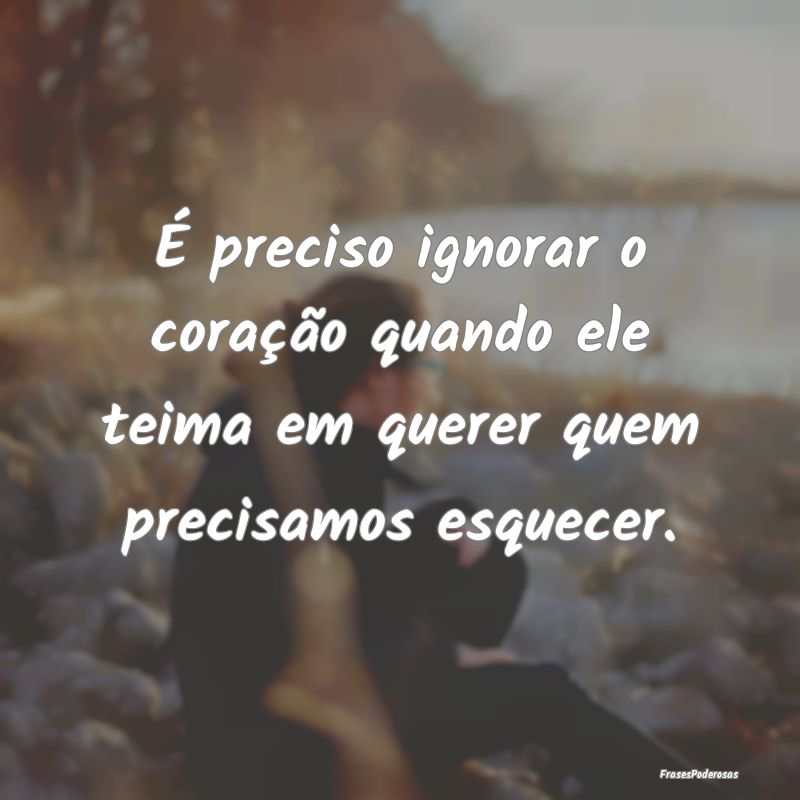 É preciso ignorar o coração quando ele teima em...